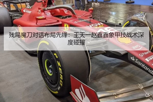 残局魔刀对话布局先锋：王天一赵鑫鑫象甲技战术深度碰撞