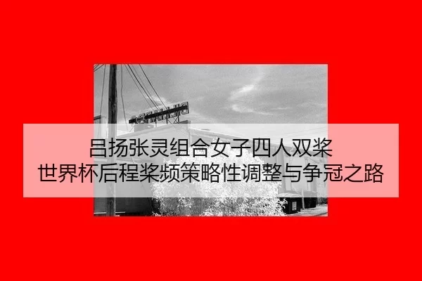 吕扬张灵组合女子四人双桨 世界杯后程桨频策略性调整与争冠之路